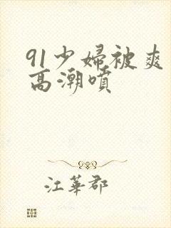 91少妇被爽到高潮喷