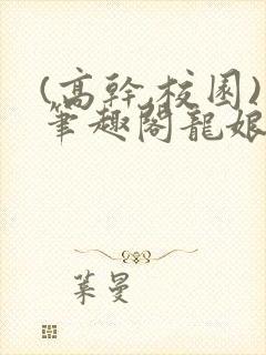 (高干,校园)笔趣阁龙娘