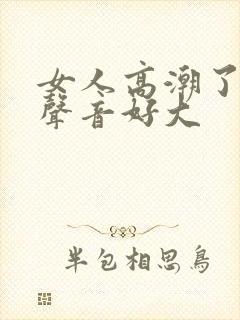 女人高潮了叫床声音好大封面