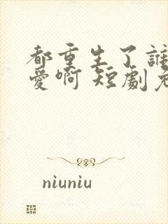 都重生了谁谈恋爱啊 短剧免费观看