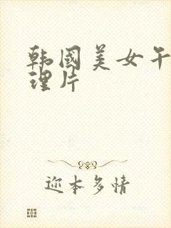 韩国美女午夜伦理片