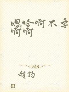 嗯哈啊不要啊哈啊啊