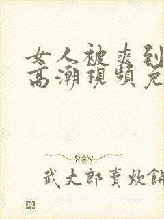 女人被爽到喷水高潮视频免费