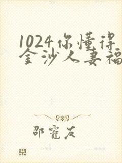 1024你懂得金沙人妻福利看片