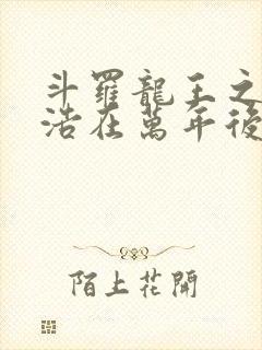 斗罗龙王之霍雨浩在万年后荒雨浩