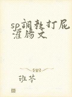 sp调教打屁股灌肠文