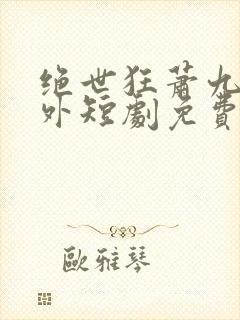 绝世狂萧九天之外短剧免费观看全集