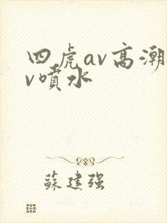 四虎av高潮av喷水