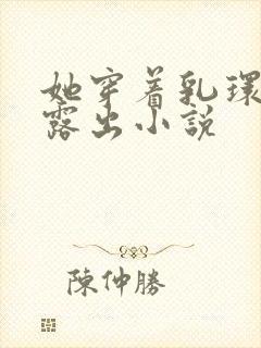 她穿着乳环蒂环露出小说