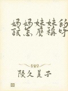 妈妈妹妹的女儿该怎么称呼