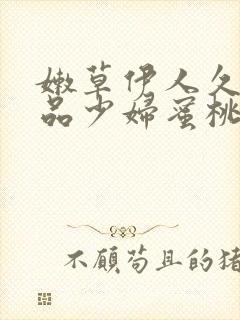 嫩草伊人久久精品少妇蜜桃av