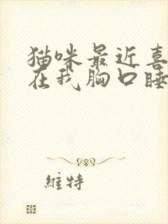 猫咪最近喜欢趴在我胸口睡觉