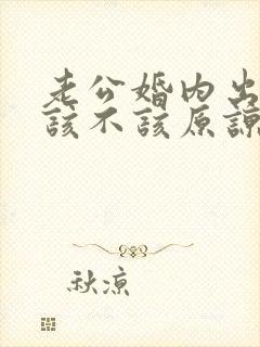 老公婚内出轨我该不该原谅他