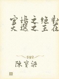 官场之绝对权力天选之主在线阅读