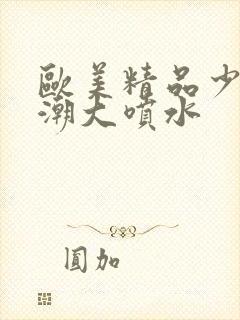 欧美精品少妇高潮大喷水