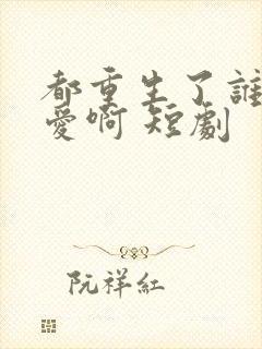 都重生了谁谈恋爱啊 短剧