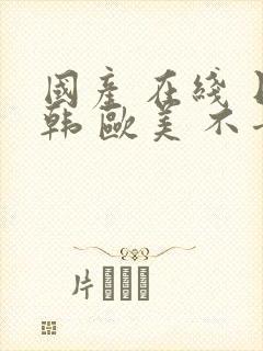 国产 在线 日韩 欧美 不卡