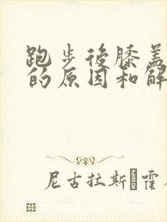 跑步后膝盖疼痛的原因和解决办法