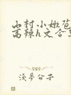 山村小嫩苞h文高辣h文合集
