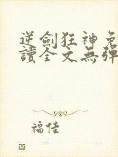 逆剑狂神免费阅读全文无弹窗