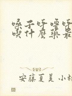 嗓子呼噜呼噜响吃什么药最好