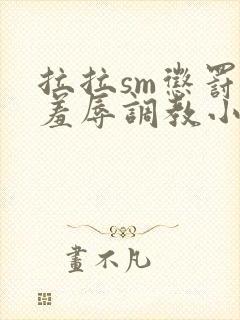 拉拉sm惩罚室羞辱调教小说