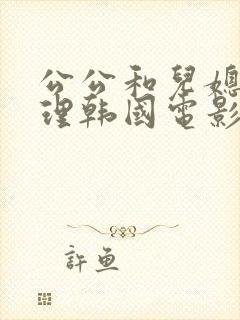 公公和儿媳妇伦理韩国电影