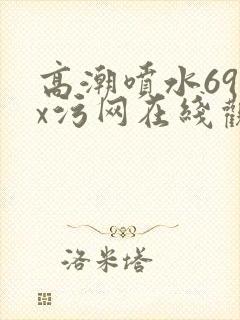 高潮喷水69xx污网在线观看