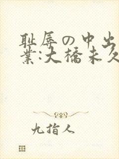 耻辱の中出し授业:大桥未久播放