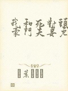 我和死对头成了豪门夫妻免费阅读