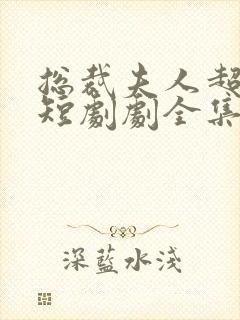 总裁夫人超凶猛短剧剧全集免费观看