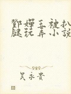 邓婵玉被扒开双腿玩弄小说