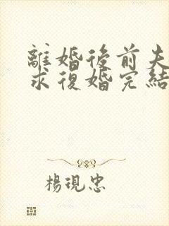 离婚后前夫哭着求复婚完结篇