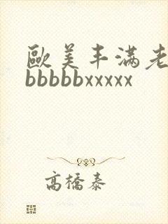 欧美丰满老熟妇bbbbbxxxxx