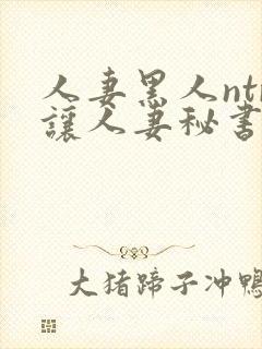 人妻黑人ntr让人妻秘书