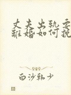 丈夫出轨要跟我离婚如何挽留