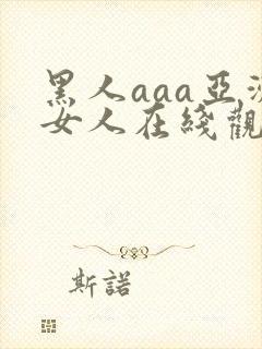 黑人aaa亚洲女人在线观看