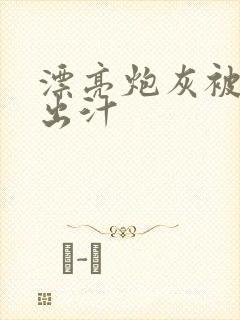 漂亮炮灰被男主出汁