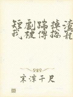 短剧踹掉渣男后我被傅总宠上天