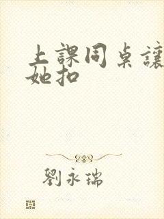 上课同桌让我帮她扣