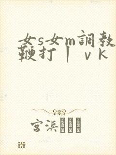 女s女m调教,鞭打丨ⅴk