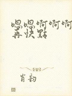 嗯嗯啊啊啊好爽再快点