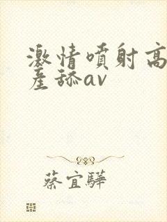 激情喷射高潮国产舔av