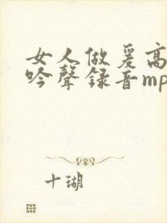 女人做爰高潮呻吟声录音mp3