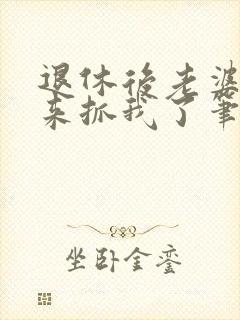 退休后老婆带人来抓我了笔趣阁