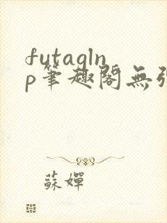futaglnp笔趣阁无弹窗