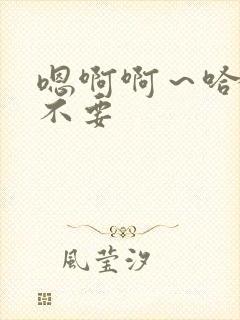 嗯啊啊～哈啊啊不要