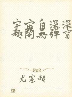 宇宙自深深处笔趣阁无弹窗最新章节