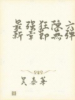 最强狂陈六何最新章节无弹窗