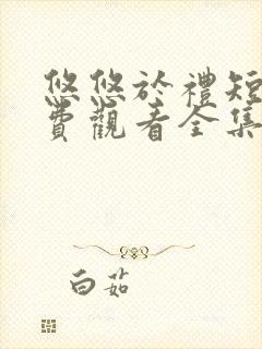 悠悠于礼短剧免费观看全集高清版